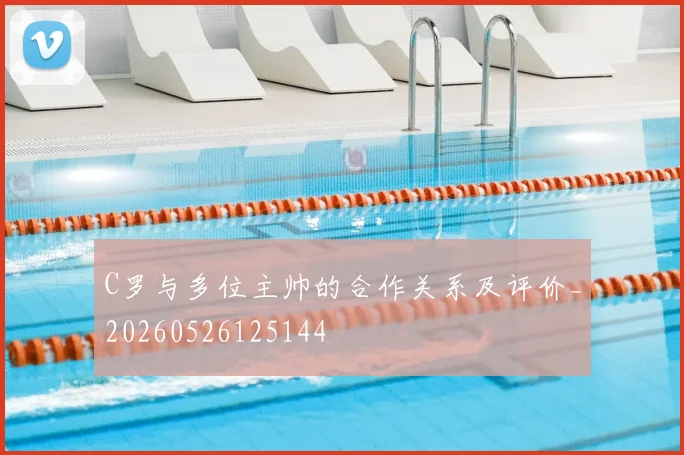 C罗与多位主帅的合作关系及评价_20260526125144