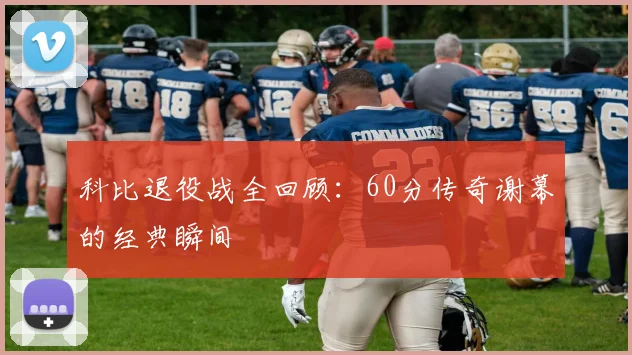 科比退役战全回顾：60分传奇谢幕的经典瞬间