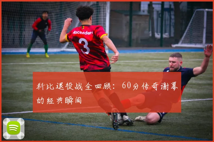 科比退役战全回顾：60分传奇谢幕的经典瞬间