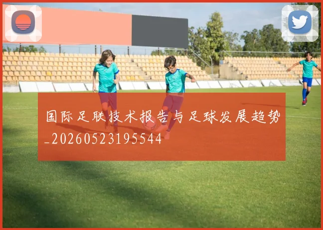 国际足联技术报告与足球发展趋势_20260523195544