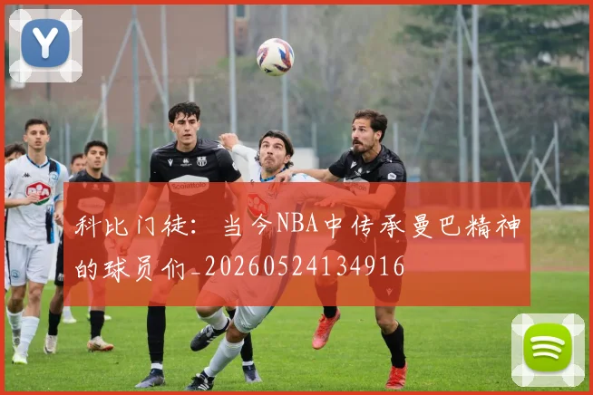 科比门徒：当今NBA中传承曼巴精神的球员们_20260524134916