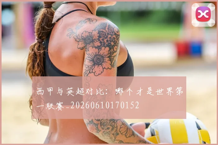 西甲与英超对比:哪个才是世界第一联赛_20260610170152