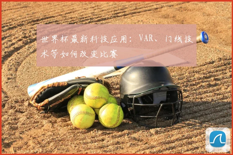 世界杯最新科技应用:VAR、门线技术等如何改变比赛