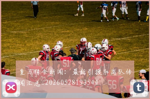 皇马转会新闻：最新引援和离队传闻汇总_20260528193544
