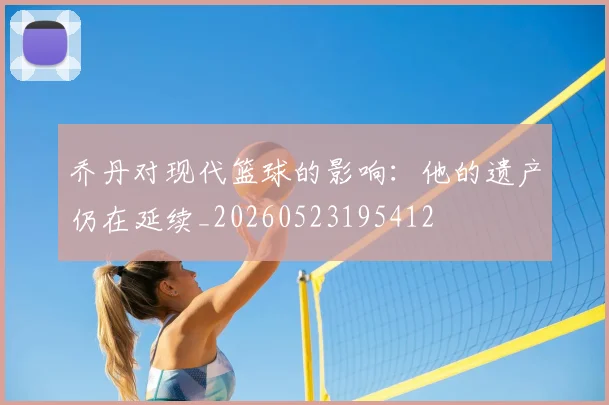 乔丹对现代篮球的影响:他的遗产仍在延续_20260523195412