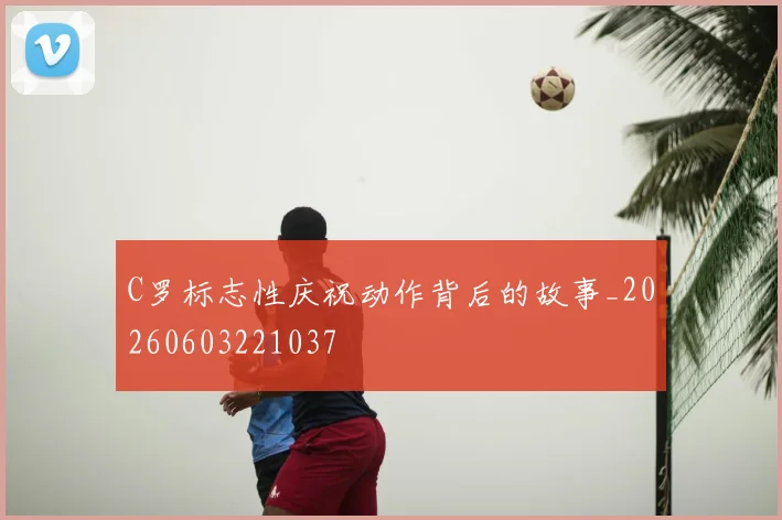 C罗标志性庆祝动作背后的故事_20260603221037
