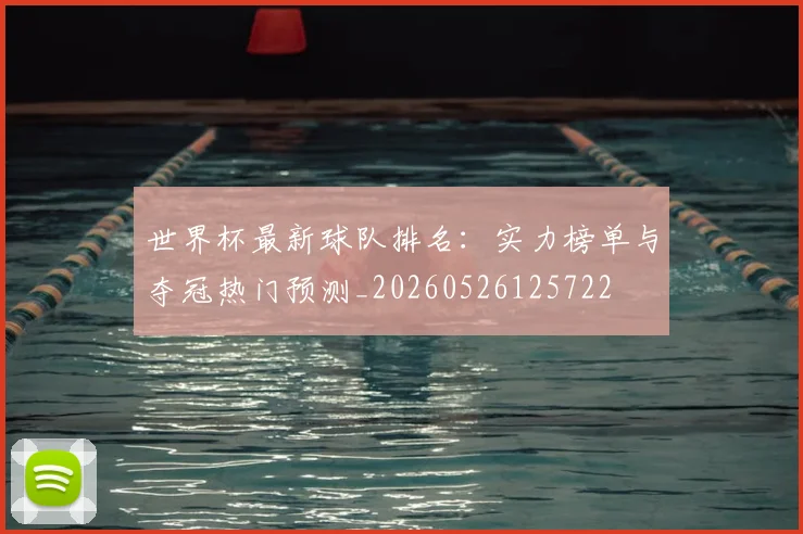 世界杯最新球队排名：实力榜单与夺冠热门预测_20260526125722