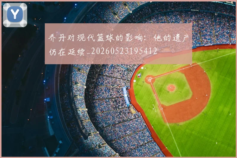乔丹对现代篮球的影响：他的遗产仍在延续_20260523195412