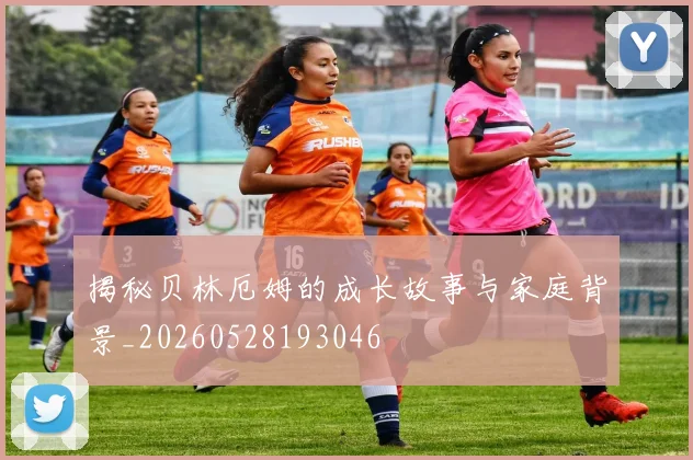 揭秘贝林厄姆的成长故事与家庭背景_20260528193046