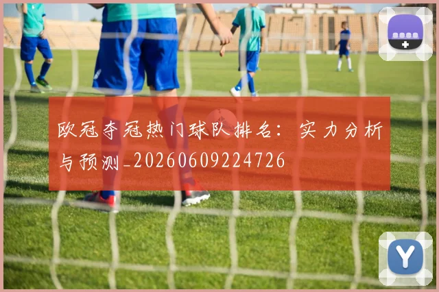 欧冠夺冠热门球队排名：实力分析与预测_20260609224726