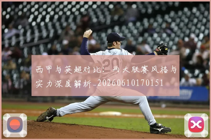 西甲与英超对比:两大联赛风格与实力深度解析_20260610170151