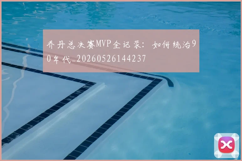 乔丹总决赛MVP全记录：如何统治90年代_20260526144237