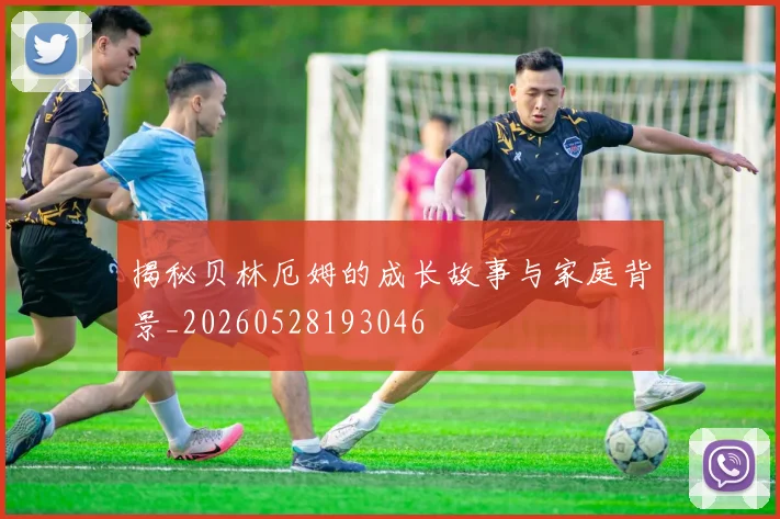 揭秘贝林厄姆的成长故事与家庭背景_20260528193046