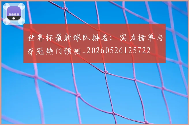 世界杯最新球队排名：实力榜单与夺冠热门预测_20260526125722