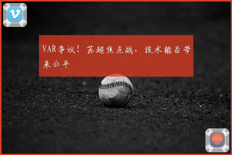 VAR争议！苏超焦点战，技术能否带来公平