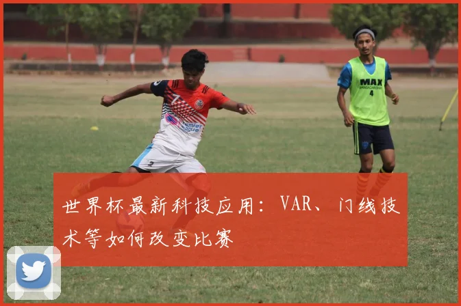世界杯最新科技应用:VAR、门线技术等如何改变比赛