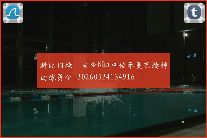 科比门徒：当今NBA中传承曼巴精神的球员们_20260524134916