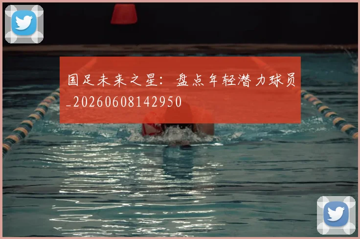 国足未来之星：盘点年轻潜力球员_20260608142950