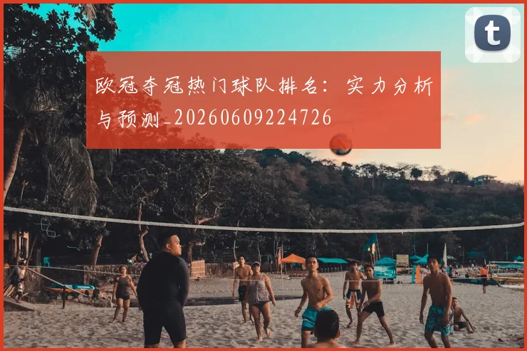 欧冠夺冠热门球队排名：实力分析与预测_20260609224726