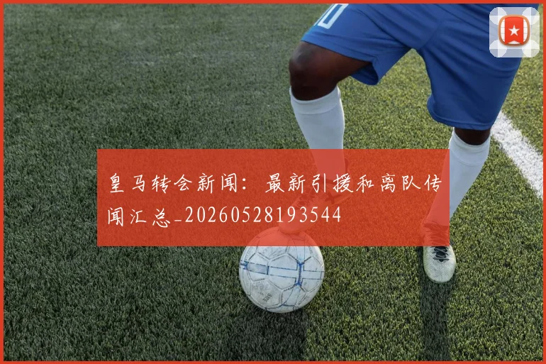 皇马转会新闻：最新引援和离队传闻汇总_20260528193544